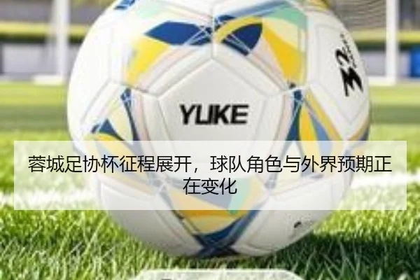 蓉城足协杯征程展开，球队角色与外界预期正在变化